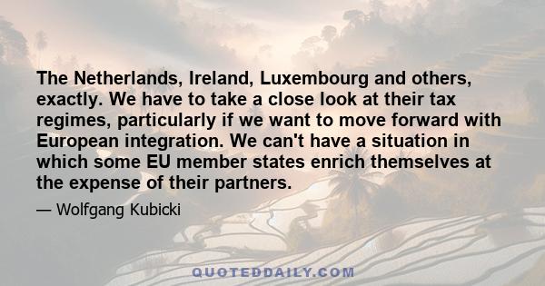 The Netherlands, Ireland, Luxembourg and others, exactly. We have to take a close look at their tax regimes, particularly if we want to move forward with European integration. We can't have a situation in which some EU