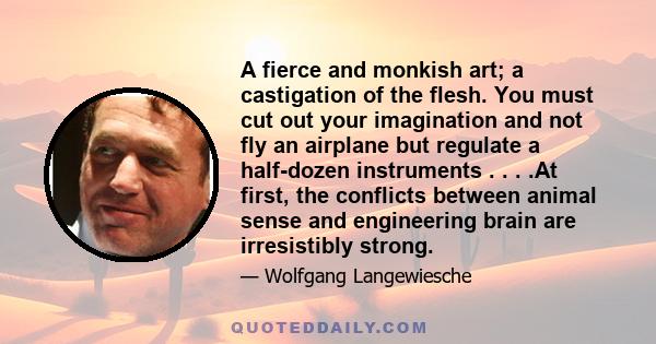 A fierce and monkish art; a castigation of the flesh. You must cut out your imagination and not fly an airplane but regulate a half-dozen instruments . . . .At first, the conflicts between animal sense and engineering