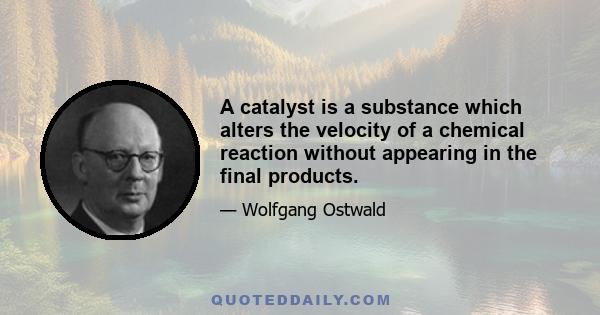 A catalyst is a substance which alters the velocity of a chemical reaction without appearing in the final products.