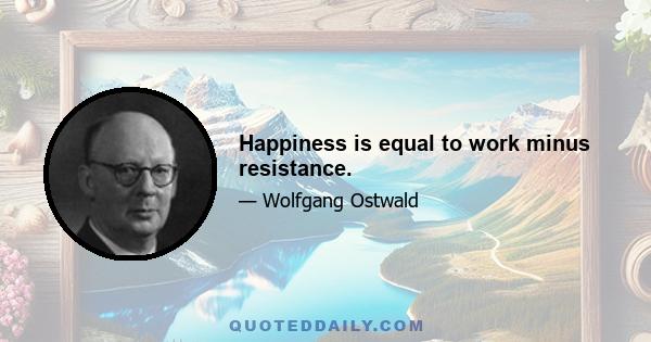 Happiness is equal to work minus resistance.