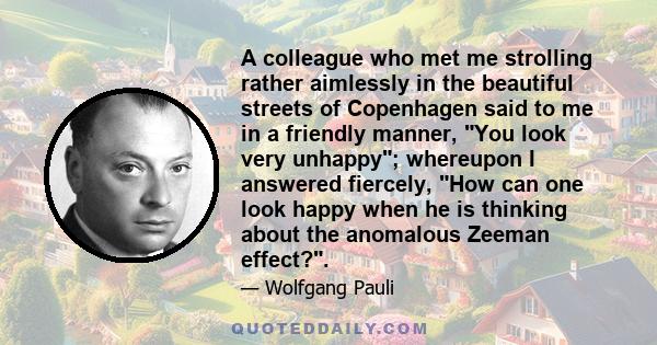 A colleague who met me strolling rather aimlessly in the beautiful streets of Copenhagen said to me in a friendly manner, You look very unhappy; whereupon I answered fiercely, How can one look happy when he is thinking