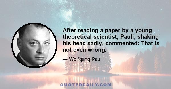 After reading a paper by a young theoretical scientist, Pauli, shaking his head sadly, commented: That is not even wrong.