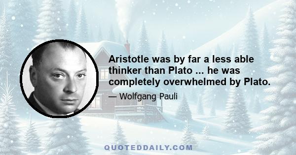 Aristotle was by far a less able thinker than Plato ... he was completely overwhelmed by Plato.