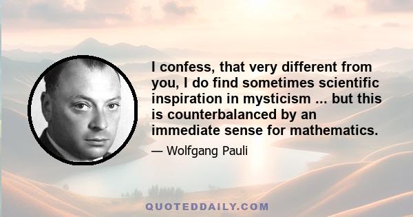 I confess, that very different from you, I do find sometimes scientific inspiration in mysticism ... but this is counterbalanced by an immediate sense for mathematics.