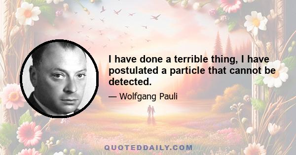 I have done a terrible thing, I have postulated a particle that cannot be detected.