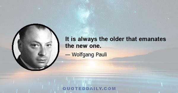 It is always the older that emanates the new one.