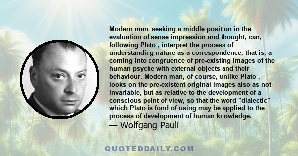 Modern man, seeking a middle position in the evaluation of sense impression and thought, can, following Plato , interpret the process of understanding nature as a correspondence, that is, a coming into congruence of