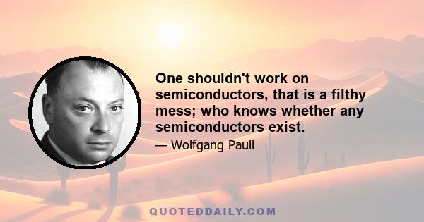 One shouldn't work on semiconductors, that is a filthy mess; who knows whether any semiconductors exist.