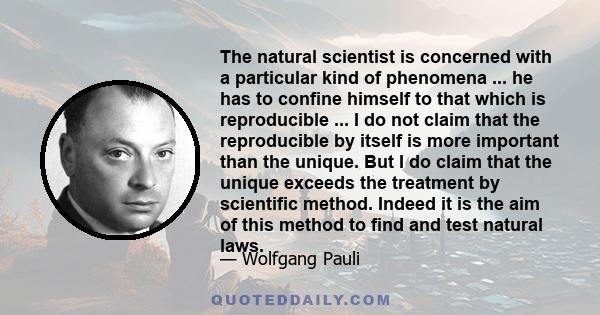 The natural scientist is concerned with a particular kind of phenomena ... he has to confine himself to that which is reproducible ... I do not claim that the reproducible by itself is more important than the unique.