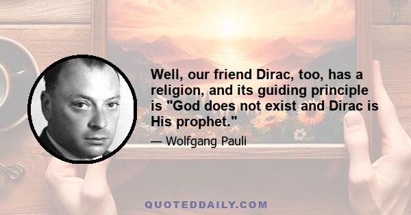 Well, our friend Dirac, too, has a religion, and its guiding principle is God does not exist and Dirac is His prophet.