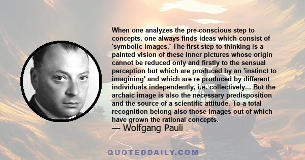 When one analyzes the pre-conscious step to concepts, one always finds ideas which consist of 'symbolic images.' The first step to thinking is a painted vision of these inner pictures whose origin cannot be reduced only 