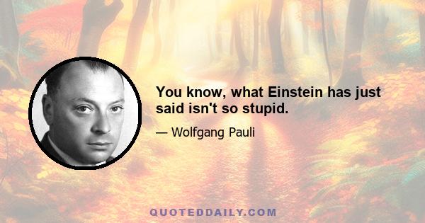 You know, what Einstein has just said isn't so stupid.