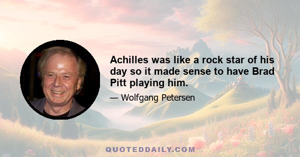 Achilles was like a rock star of his day so it made sense to have Brad Pitt playing him.