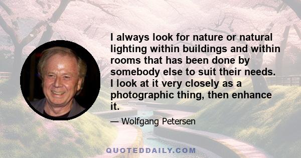 I always look for nature or natural lighting within buildings and within rooms that has been done by somebody else to suit their needs. I look at it very closely as a photographic thing, then enhance it.