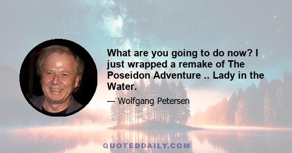 What are you going to do now? I just wrapped a remake of The Poseidon Adventure .. Lady in the Water.