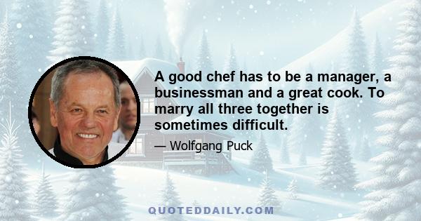 A good chef has to be a manager, a businessman and a great cook. To marry all three together is sometimes difficult.