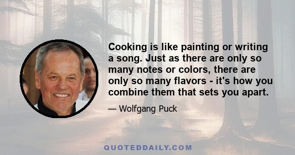 Cooking is like painting or writing a song. Just as there are only so many notes or colors, there are only so many flavors - it's how you combine them that sets you apart.