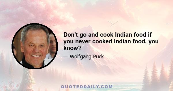 Don't go and cook Indian food if you never cooked Indian food, you know?