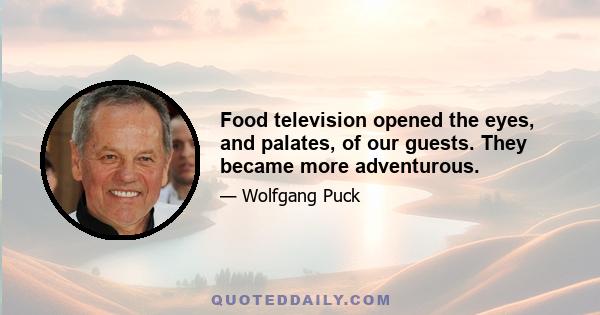 Food television opened the eyes, and palates, of our guests. They became more adventurous.