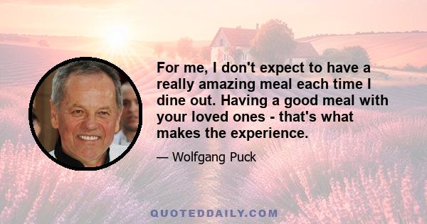 For me, I don't expect to have a really amazing meal each time I dine out. Having a good meal with your loved ones - that's what makes the experience.