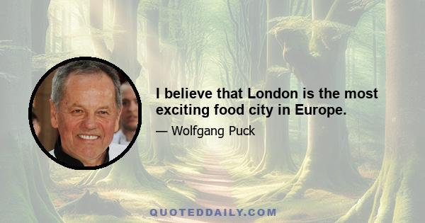 I believe that London is the most exciting food city in Europe.