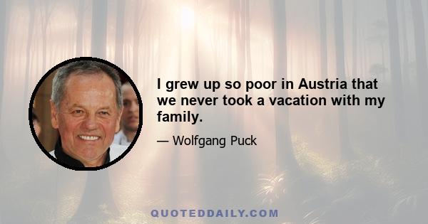 I grew up so poor in Austria that we never took a vacation with my family.