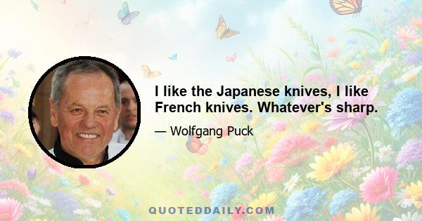 I like the Japanese knives, I like French knives. Whatever's sharp.