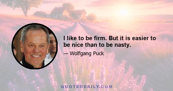 I like to be firm. But it is easier to be nice than to be nasty.