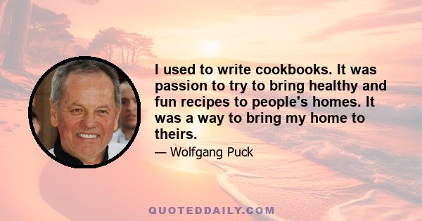 I used to write cookbooks. It was passion to try to bring healthy and fun recipes to people's homes. It was a way to bring my home to theirs.