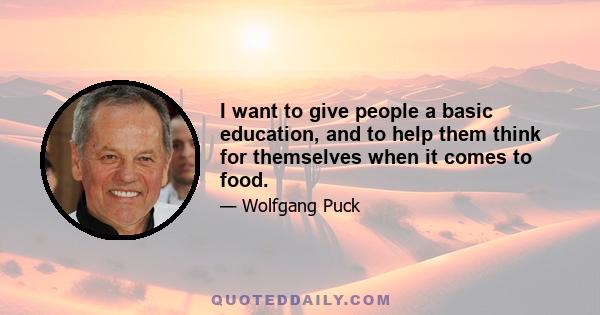 I want to give people a basic education, and to help them think for themselves when it comes to food.