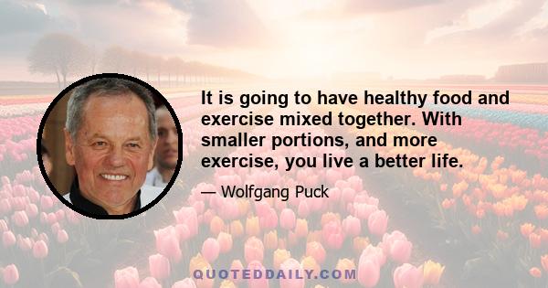 It is going to have healthy food and exercise mixed together. With smaller portions, and more exercise, you live a better life.