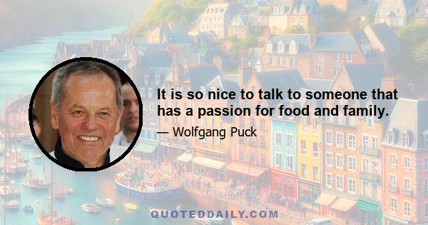 It is so nice to talk to someone that has a passion for food and family.