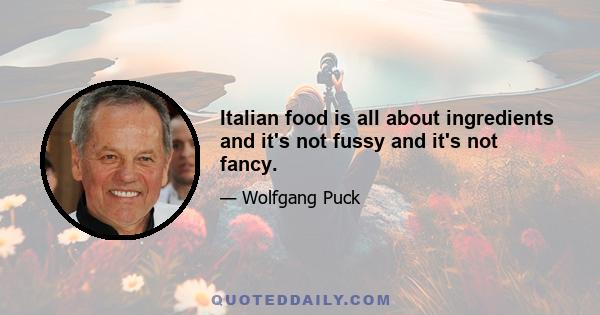 Italian food is all about ingredients and it's not fussy and it's not fancy.