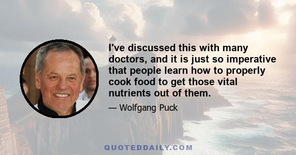 I've discussed this with many doctors, and it is just so imperative that people learn how to properly cook food to get those vital nutrients out of them.