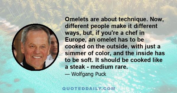 Omelets are about technique. Now, different people make it different ways, but, if you're a chef in Europe, an omelet has to be cooked on the outside, with just a simmer of color, and the inside has to be soft. It