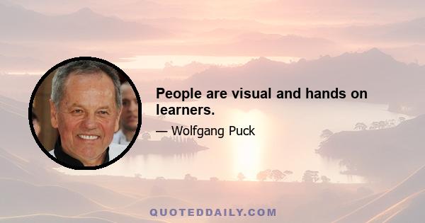 People are visual and hands on learners.