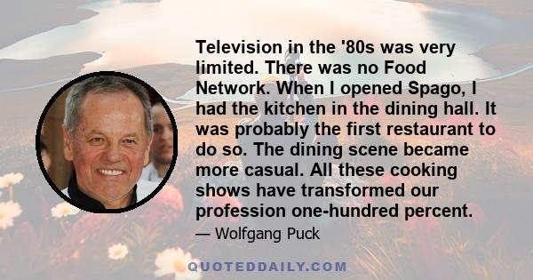 Television in the '80s was very limited. There was no Food Network. When I opened Spago, I had the kitchen in the dining hall. It was probably the first restaurant to do so. The dining scene became more casual. All