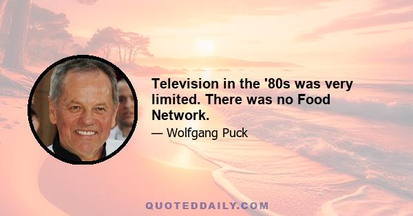 Television in the '80s was very limited. There was no Food Network.