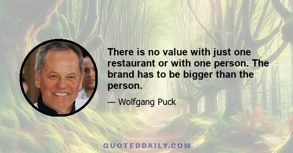 There is no value with just one restaurant or with one person. The brand has to be bigger than the person.