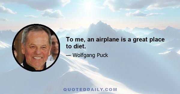 To me, an airplane is a great place to diet.