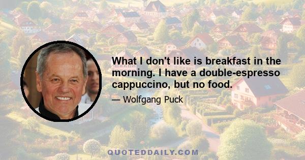 What I don't like is breakfast in the morning. I have a double-espresso cappuccino, but no food.