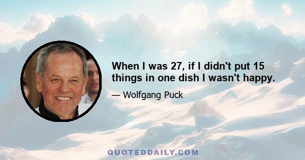 When I was 27, if I didn't put 15 things in one dish I wasn't happy.