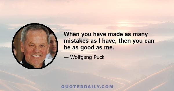 When you have made as many mistakes as I have, then you can be as good as me.