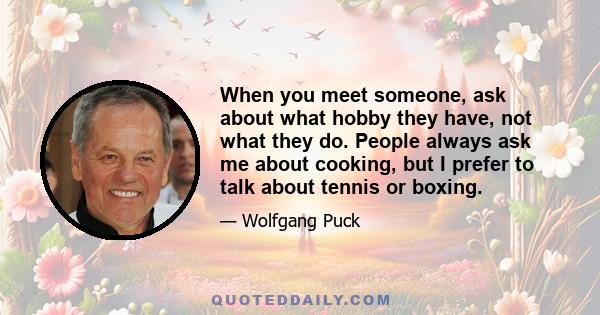 When you meet someone, ask about what hobby they have, not what they do. People always ask me about cooking, but I prefer to talk about tennis or boxing.