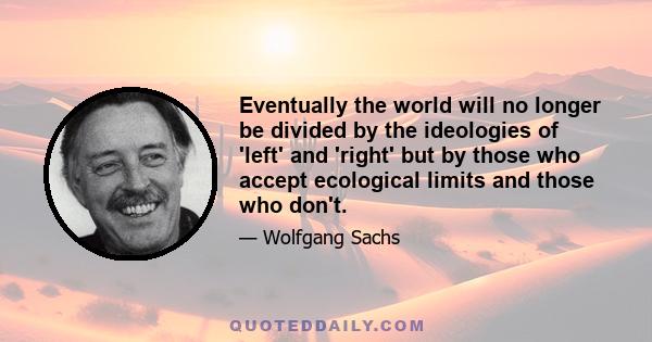 Eventually the world will no longer be divided by the ideologies of 'left' and 'right' but by those who accept ecological limits and those who don't.