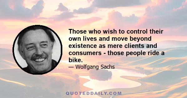 Those who wish to control their own lives and move beyond existence as mere clients and consumers - those people ride a bike.