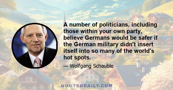 A number of politicians, including those within your own party, believe Germans would be safer if the German military didn't insert itself into so many of the world's hot spots.