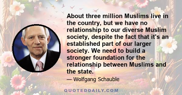 About three million Muslims live in the country, but we have no relationship to our diverse Muslim society, despite the fact that it's an established part of our larger society. We need to build a stronger foundation