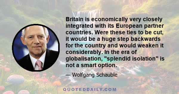 Britain is economically very closely integrated with its European partner countries. Were these ties to be cut, it would be a huge step backwards for the country and would weaken it considerably. In the era of