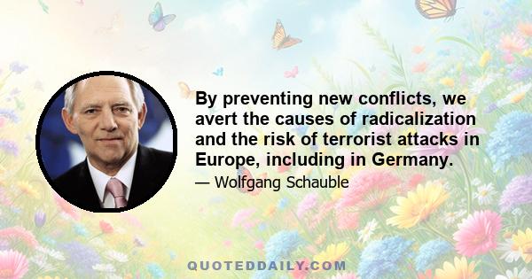 By preventing new conflicts, we avert the causes of radicalization and the risk of terrorist attacks in Europe, including in Germany.